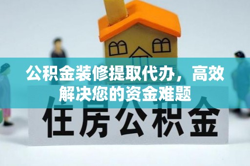 盐城公积金装修提取代办，高效解决您的资金难题