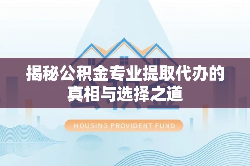 盐城揭秘公积金专业提取代办的真相与选择之道