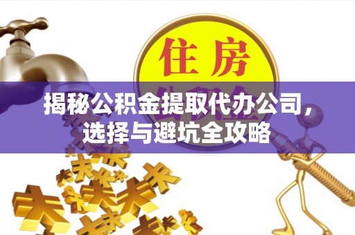 盐城揭秘公积金提取代办公司，选择与避坑全攻略