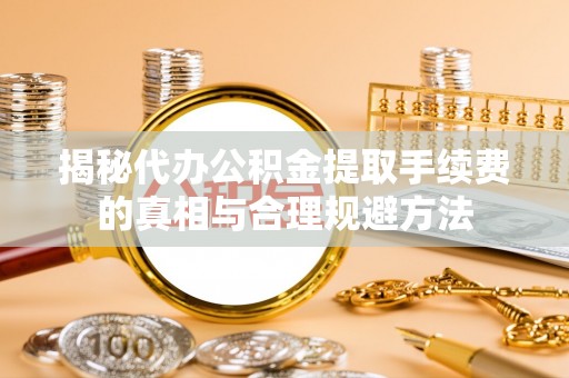 盐城揭秘代办公积金提取手续费的真相与合理规避方法