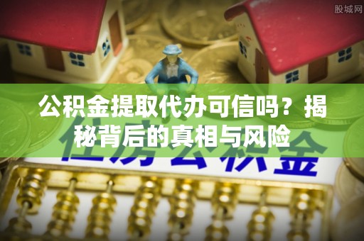 盐城公积金提取代办可信吗？揭秘背后的真相与风险