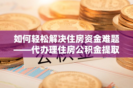 盐城如何轻松解决住房资金难题——代办理住房公积金提取服务详解