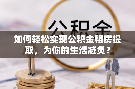 盐城如何轻松实现公积金租房提取，为你的生活减负？