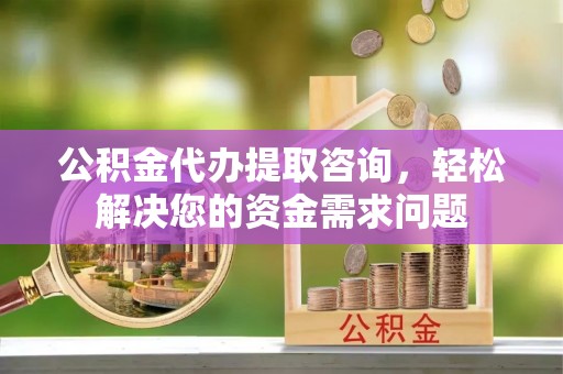 盐城公积金代办提取咨询，轻松解决您的资金需求问题