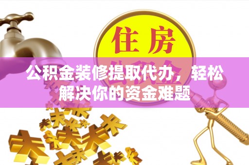 盐城公积金装修提取代办，轻松解决你的资金难题