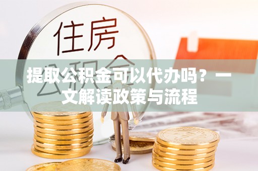 盐城提取公积金可以代办吗？一文解读政策与流程