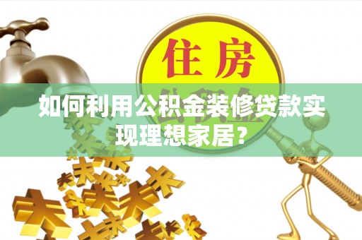 盐城如何利用公积金装修贷款实现理想家居？
