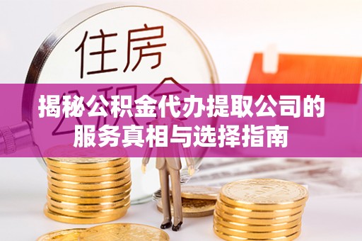 盐城揭秘公积金代办提取公司的服务真相与选择指南