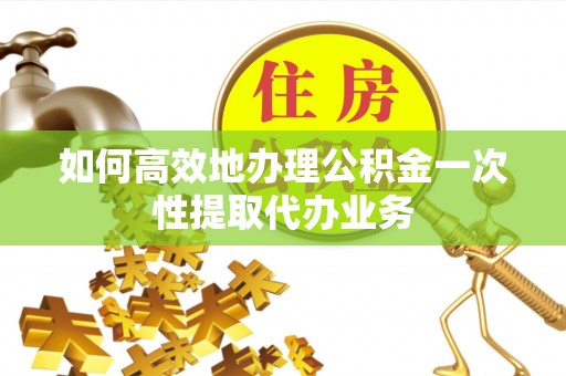 盐城如何高效地办理公积金一次性提取代办业务