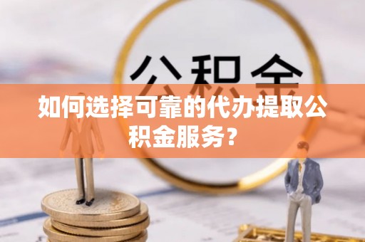 盐城如何选择可靠的代办提取公积金服务？