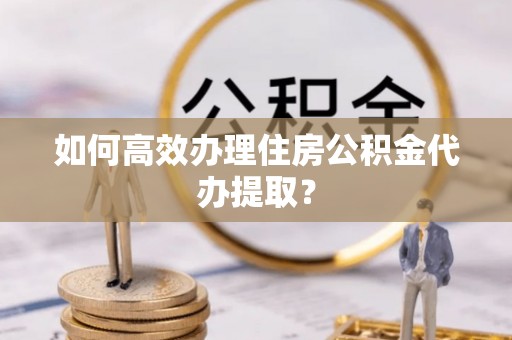 盐城如何高效办理住房公积金代办提取？