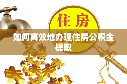 盐城如何高效地办理住房公积金提取